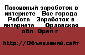 Пассивный зароботок в интернете - Все города Работа » Заработок в интернете   . Орловская обл.,Орел г.